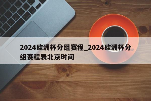 2024欧洲杯分组赛程_2024欧洲杯分组赛程表北京时间