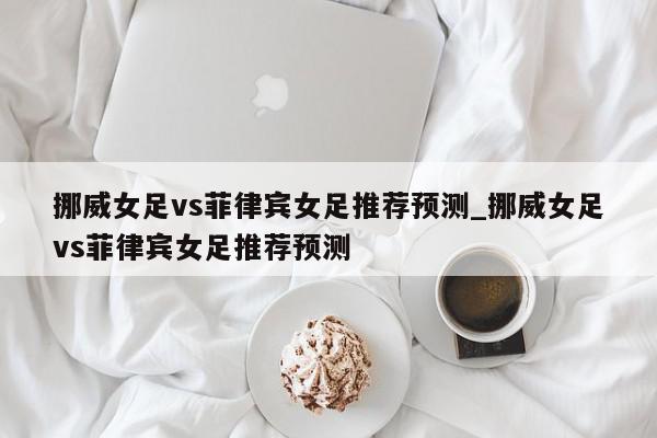 挪威女足vs菲律宾女足推荐预测