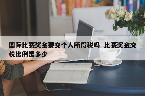 国际比赛奖金要交个人所得税吗_比赛奖金交税比例是多少