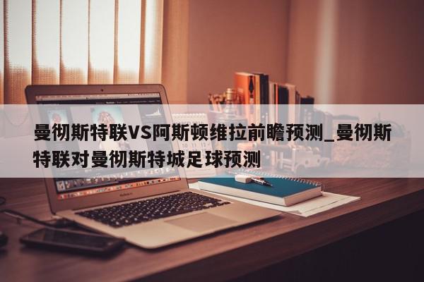 曼彻斯特联VS阿斯顿维拉前瞻预测_曼彻斯特联对曼彻斯特城足球预测