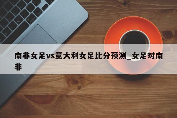 南非女足vs意大利女足比分预测