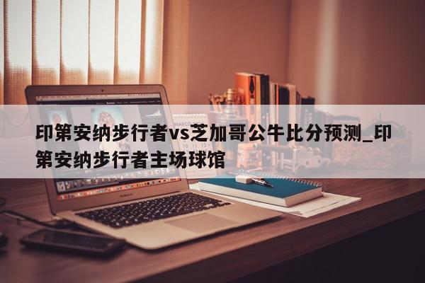 印第安纳步行者vs芝加哥公牛比分预测