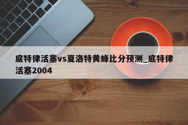 底特律活塞vs夏洛特黄蜂比分预测_底特律活塞2004