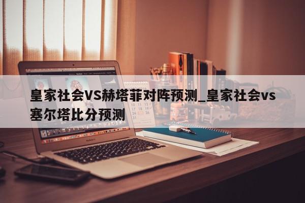 皇家社会VS赫塔菲对阵预测_皇家社会vs塞尔塔比分预测