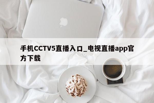 手机CCTV5直播入口_电视直播app官方下载