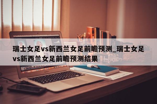 瑞士女足vs新西兰女足前瞻预测