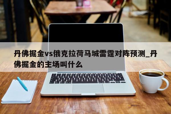 丹佛掘金vs俄克拉荷马城雷霆对阵预测_丹佛掘金的主场叫什么