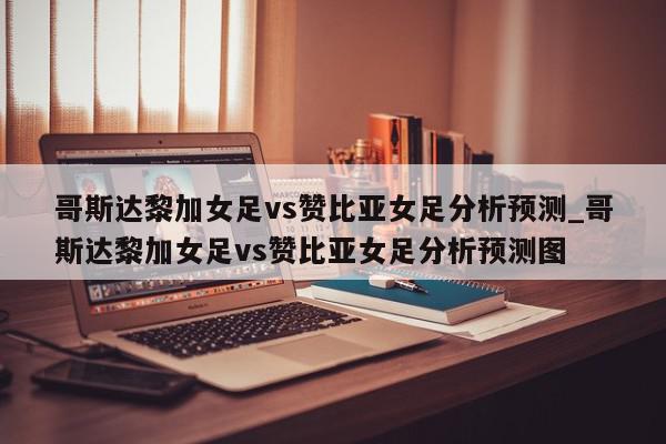 哥斯达黎加女足vs赞比亚女足分析预测