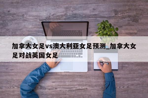 加拿大女足vs澳大利亚女足预测