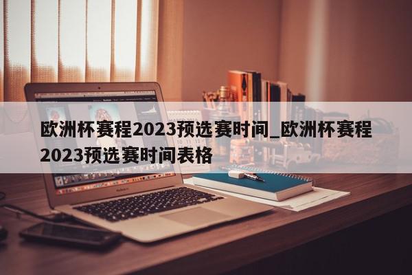 欧洲杯赛程2023预选赛时间_欧洲杯赛程2023预选赛时间表格