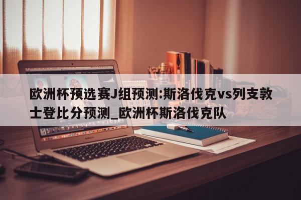 欧洲杯预选赛J组预测:斯洛伐克vs列支敦士登比分预测_欧洲杯斯洛伐克队