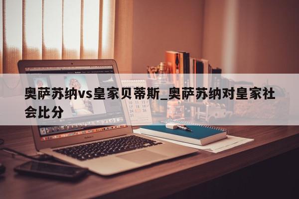 奥萨苏纳vs皇家贝蒂斯_奥萨苏纳对皇家社会比分