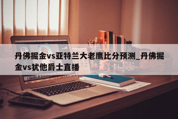 丹佛掘金vs亚特兰大老鹰比分预测