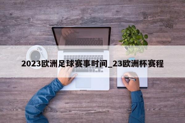 2023欧洲足球赛事时间_23欧洲杯赛程