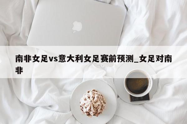 南非女足vs意大利女足赛前预测