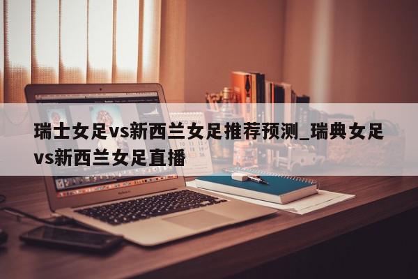 瑞士女足vs新西兰女足推荐预测