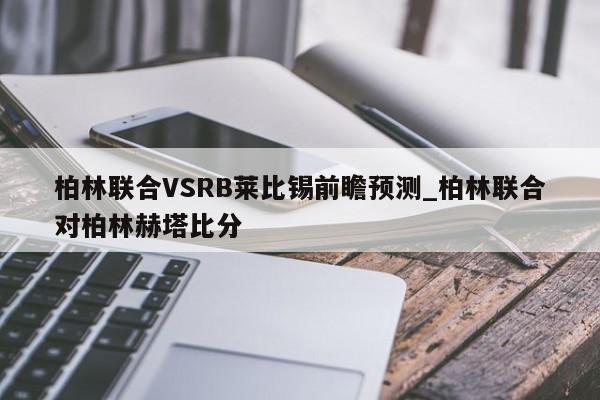 柏林联合VSRB莱比锡前瞻预测_柏林联合对柏林赫塔比分