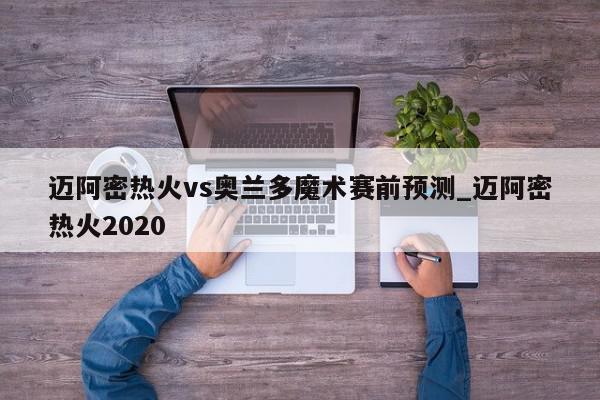 迈阿密热火vs奥兰多魔术赛前预测_迈阿密热火2020