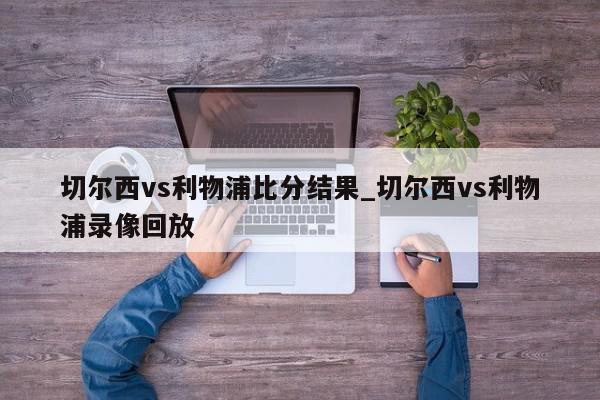 切尔西vs利物浦比分结果_切尔西vs利物浦录像回放