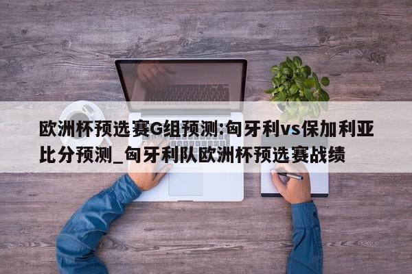 欧洲杯预选赛G组预测:匈牙利vs保加利亚比分预测