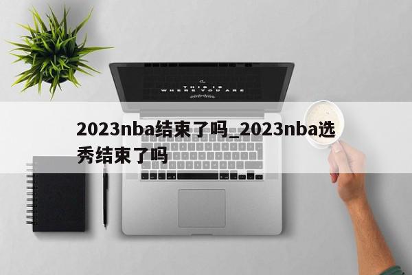 2023nba结束了吗_2023nba选秀结束了吗