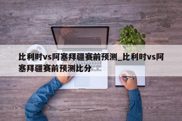 比利时vs阿塞拜疆赛前预测