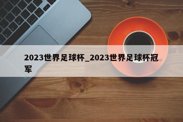 2023世界足球杯_2023世界足球杯冠军