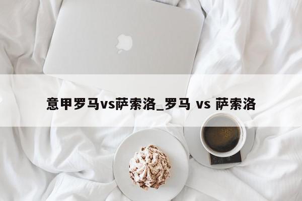 意甲罗马vs萨索洛_罗马 vs 萨索洛