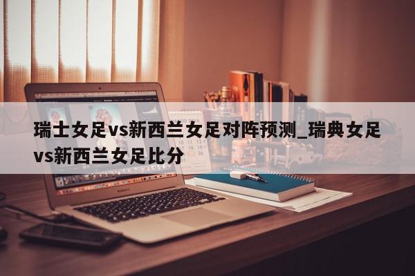 瑞士女足vs新西兰女足对阵预测