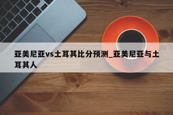 亚美尼亚vs土耳其比分预测