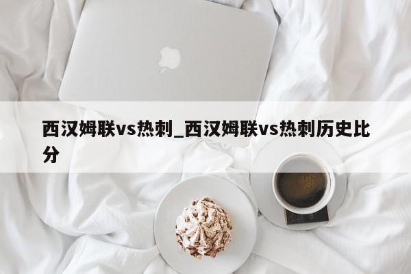 西汉姆联vs热刺_西汉姆联vs热刺历史比分