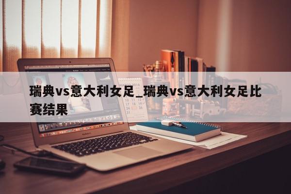 瑞典vs意大利女足_瑞典vs意大利女足比赛结果