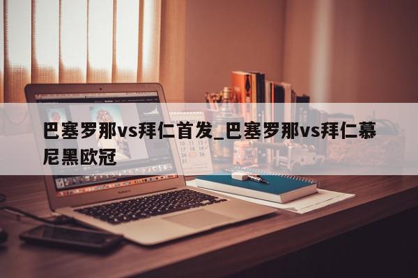 巴塞罗那vs拜仁首发_巴塞罗那vs拜仁慕尼黑欧冠