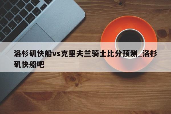 洛杉矶快船vs克里夫兰骑士比分预测