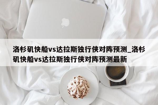 洛杉矶快船vs达拉斯独行侠对阵预测_洛杉矶快船vs达拉斯独行侠对阵预测最新