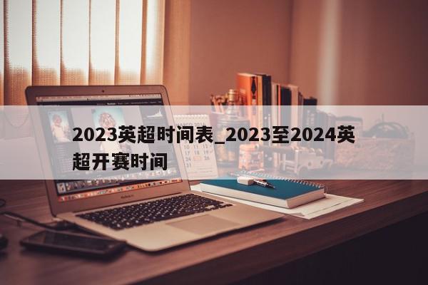 2023英超时间表_2023至2024英超开赛时间