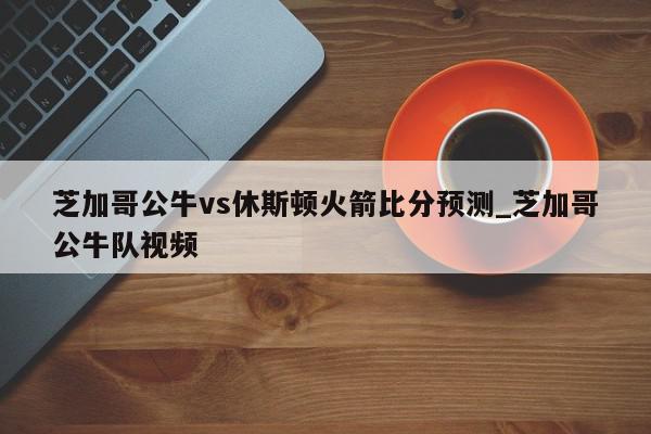 芝加哥公牛vs休斯顿火箭比分预测