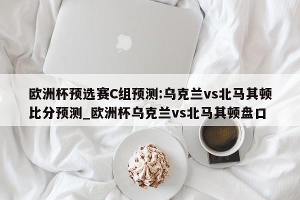 欧洲杯预选赛C组预测:乌克兰vs北马其顿比分预测