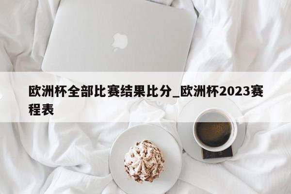 欧洲杯全部比赛结果比分_欧洲杯2023赛程表