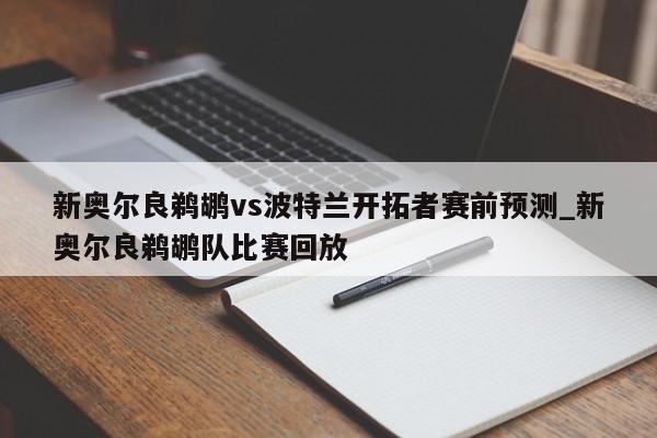 新奥尔良鹈鹕vs波特兰开拓者赛前预测_新奥尔良鹈鹕队比赛回放