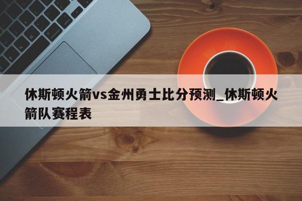 休斯顿火箭vs金州勇士比分预测