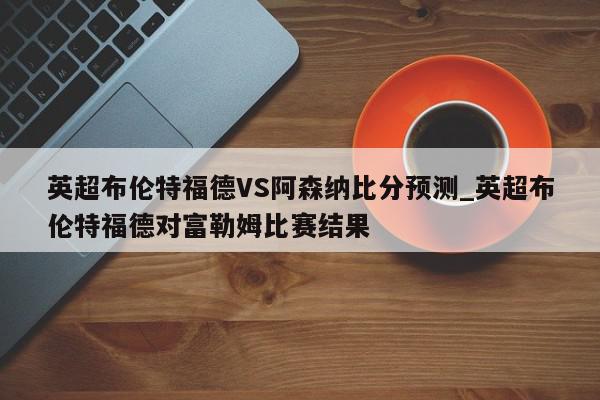 英超布伦特福德VS阿森纳比分预测