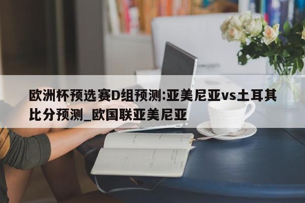 欧洲杯预选赛D组预测:亚美尼亚vs土耳其比分预测_欧国联亚美尼亚