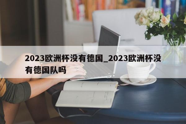 2023欧洲杯没有德国_2023欧洲杯没有德国队吗