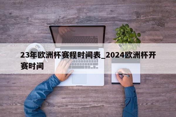 23年欧洲杯赛程时间表_2024欧洲杯开赛时间