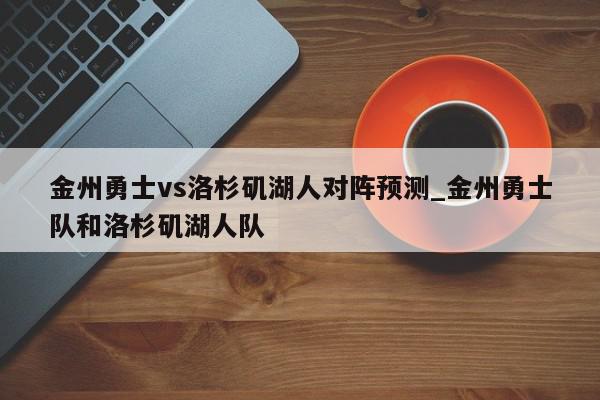 金州勇士vs洛杉矶湖人对阵预测_金州勇士队和洛杉矶湖人队