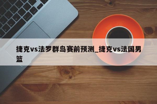 捷克vs法罗群岛赛前预测_捷克vs法国男篮