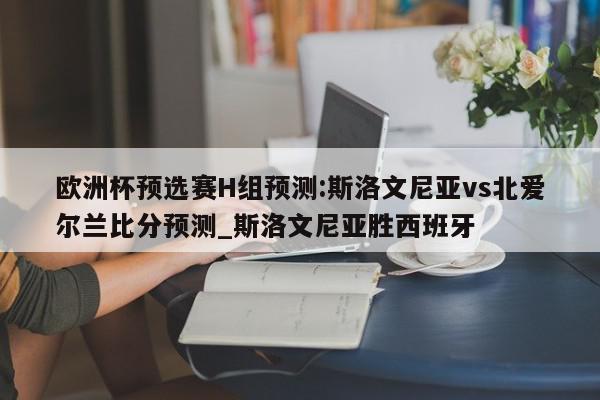 欧洲杯预选赛H组预测:斯洛文尼亚vs北爱尔兰比分预测_斯洛文尼亚胜西班牙