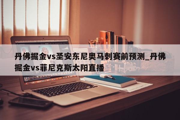 丹佛掘金vs圣安东尼奥马刺赛前预测_丹佛掘金vs菲尼克斯太阳直播