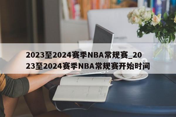 2023至2024赛季NBA常规赛_2023至2024赛季NBA常规赛开始时间